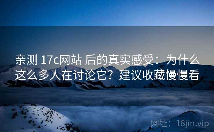亲测 17c网站 后的真实感受:为什么这么多人在讨论它?建议收藏慢慢看 亲测 17c网站 后的真实感受:为什么这么多人在讨论它?建议收藏慢慢看
