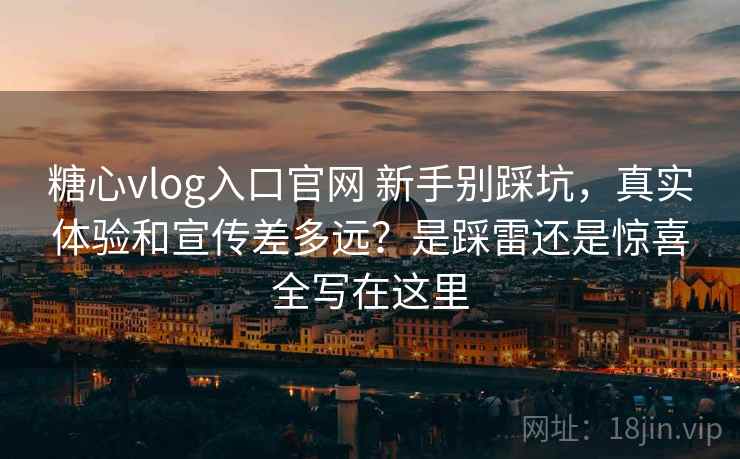 糖心vlog入口官网 新手别踩坑,真实体验和宣传差多远?是踩雷还是惊喜全写在这里 糖心vlog入口官网 新手别踩坑,真实体验和宣传差多远?是踩雷还是惊喜全写在这里