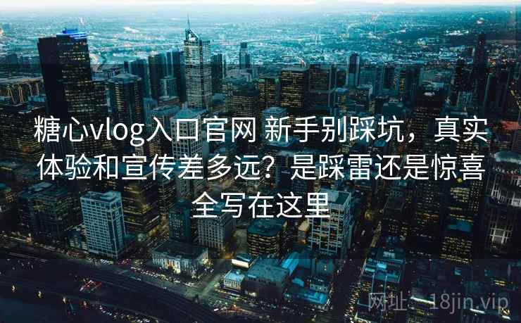 糖心vlog入口官网 新手别踩坑,真实体验和宣传差多远?是踩雷还是惊喜全写在这里 糖心vlog入口官网 新手别踩坑,真实体验和宣传差多远?是踩雷还是惊喜全写在这里
