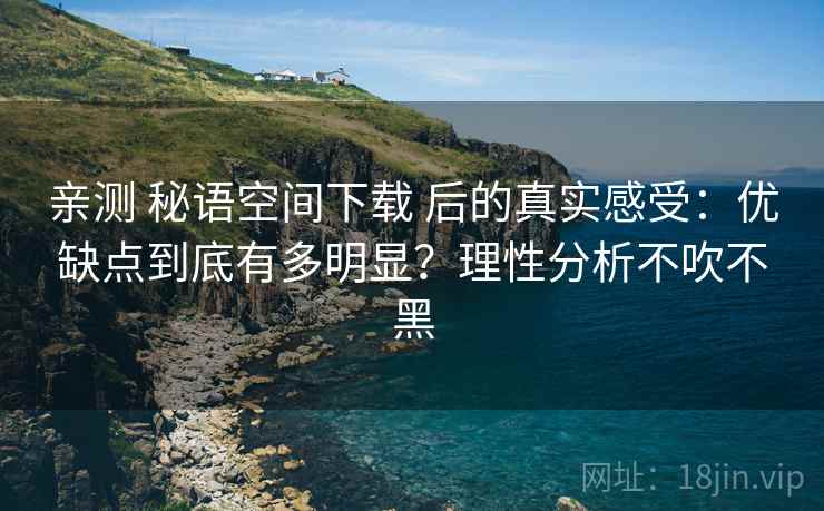 亲测 秘语空间下载 后的真实感受:优缺点到底有多明显?理性分析不吹不黑 亲测 秘语空间下载 后的真实感受:优缺点到底有多明显?理性分析不吹不黑