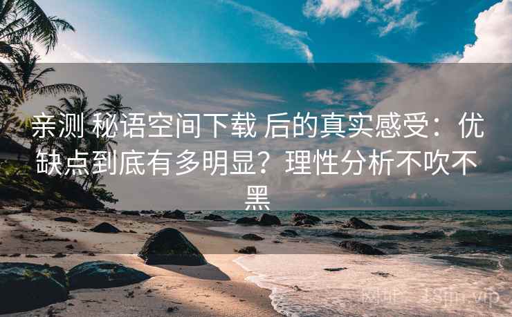 亲测 秘语空间下载 后的真实感受:优缺点到底有多明显?理性分析不吹不黑 亲测 秘语空间下载 后的真实感受:优缺点到底有多明显?理性分析不吹不黑