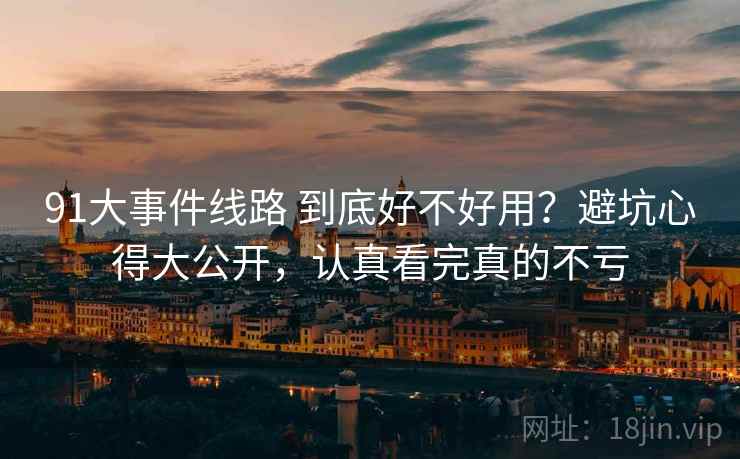 91大事件线路 到底好不好用?避坑心得大公开,认真看完真的不亏 91大事件线路 到底好不好用?避坑心得大公开,认真看完真的不亏