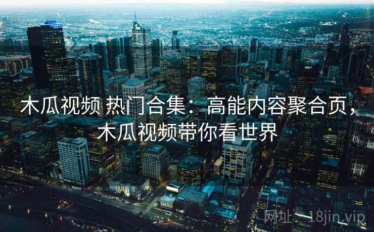 木瓜视频 热门合集：高能内容聚合页，木瓜视频带你看世界