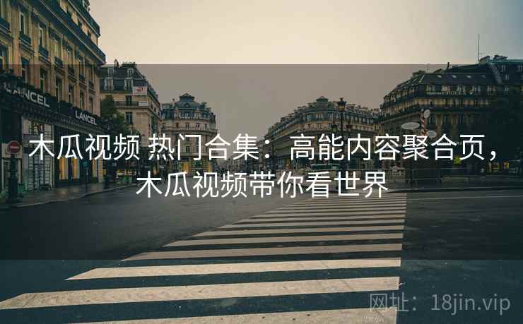 木瓜视频 热门合集：高能内容聚合页，木瓜视频带你看世界