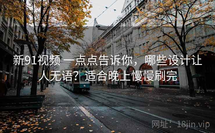 新91视频 一点点告诉你，哪些设计让人无语？适合晚上慢慢刷完
