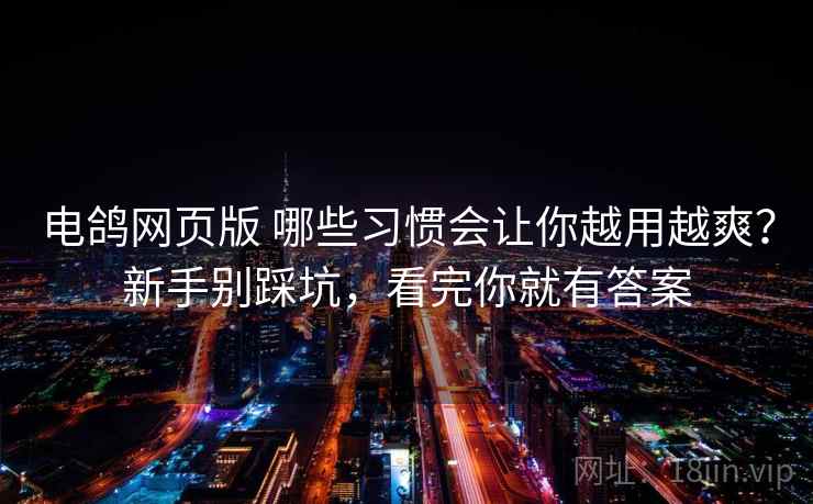 电鸽网页版 哪些习惯会让你越用越爽?新手别踩坑,看完你就有答案 电鸽网页版 哪些习惯会让你越用越爽?新手别踩坑,看完你就有答案