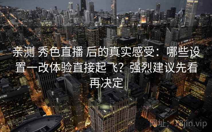 亲测 秀色直播 后的真实感受:哪些设置一改体验直接起飞?强烈建议先看再决定 亲测 秀色直播 后的真实感受:哪些设置一改体验直接起飞?强烈建议先看再决定