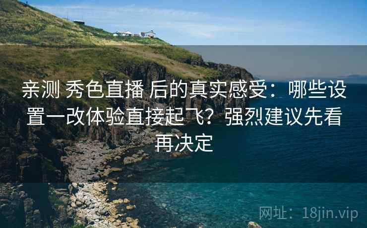 亲测 秀色直播 后的真实感受:哪些设置一改体验直接起飞?强烈建议先看再决定 亲测 秀色直播 后的真实感受:哪些设置一改体验直接起飞?强烈建议先看再决定