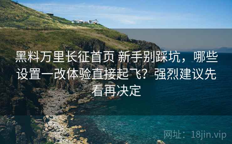黑料万里长征首页 新手别踩坑，哪些设置一改体验直接起飞？强烈建议先看再决定