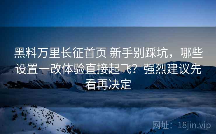 黑料万里长征首页 新手别踩坑,哪些设置一改体验直接起飞?强烈建议先看再决定 黑料万里长征首页 新手别踩坑,哪些设置一改体验直接起飞?强烈建议先看再决定