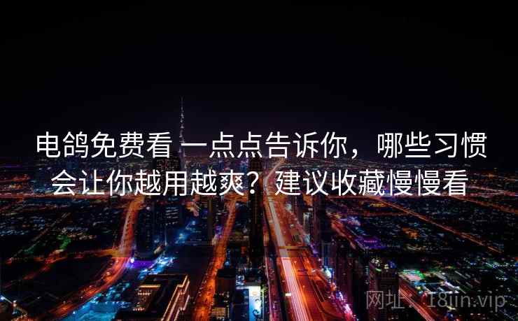 电鸽免费看 一点点告诉你，哪些习惯会让你越用越爽？建议收藏慢慢看