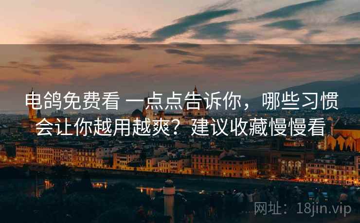 电鸽免费看 一点点告诉你,哪些习惯会让你越用越爽?建议收藏慢慢看 电鸽免费看 一点点告诉你,哪些习惯会让你越用越爽?建议收藏慢慢看