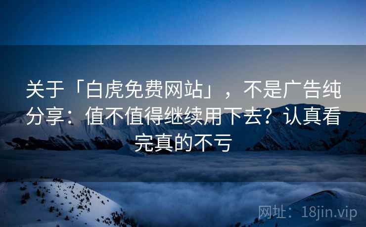 关于「白虎免费网站」，不是广告纯分享：值不值得继续用下去？认真看完真的不亏