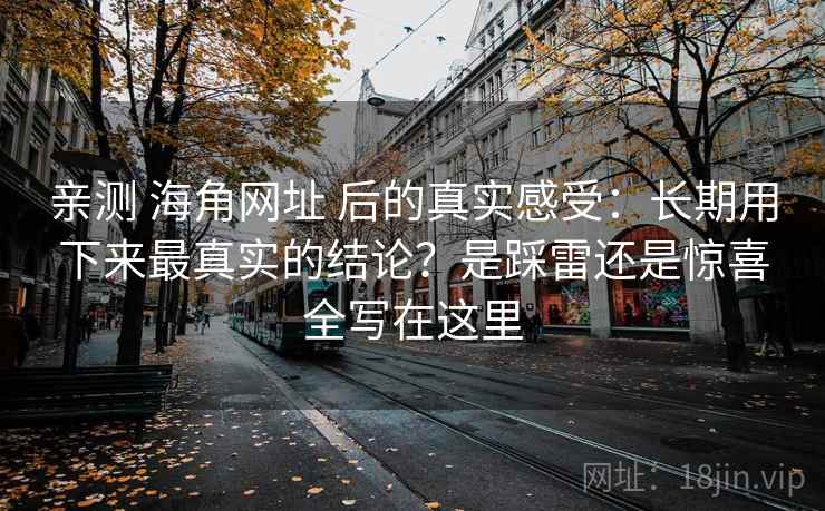 亲测 海角网址 后的真实感受：长期用下来最真实的结论？是踩雷还是惊喜全写在这里