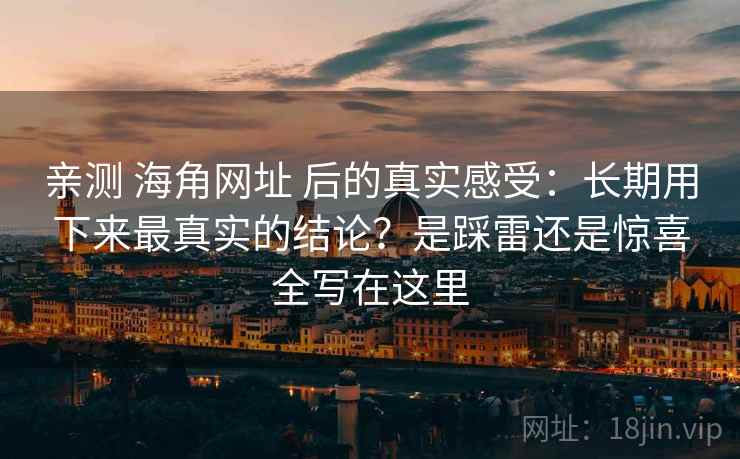 亲测 海角网址 后的真实感受：长期用下来最真实的结论？是踩雷还是惊喜全写在这里