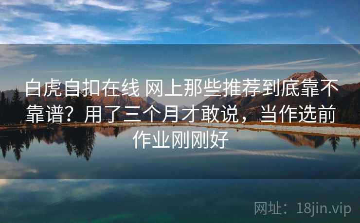 白虎自扣在线 网上那些推荐到底靠不靠谱？用了三个月才敢说，当作选前作业刚刚好