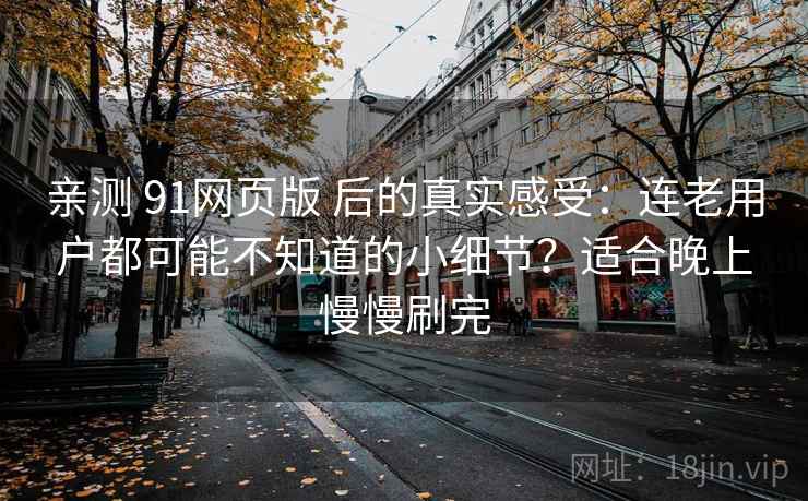 亲测 91网页版 后的真实感受:连老用户都可能不知道的小细节?适合晚上慢慢刷完 亲测 91网页版 后的真实感受:连老用户都可能不知道的小细节?适合晚上慢慢刷完