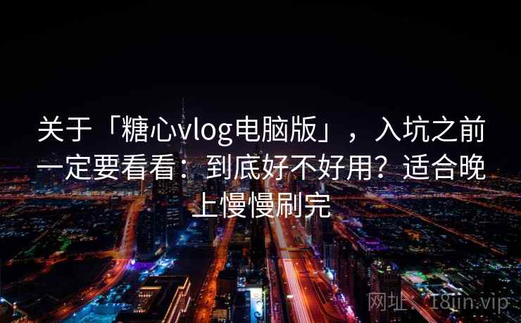 关于「糖心vlog电脑版」，入坑之前一定要看看：到底好不好用？适合晚上慢慢刷完