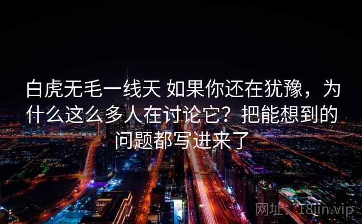 白虎无毛一线天 如果你还在犹豫，为什么这么多人在讨论它？把能想到的问题都写进来了