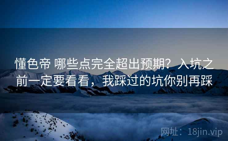 懂色帝 哪些点完全超出预期?入坑之前一定要看看,我踩过的坑你别再踩 懂色帝 哪些点完全超出预期?入坑之前一定要看看,我踩过的坑你别再踩