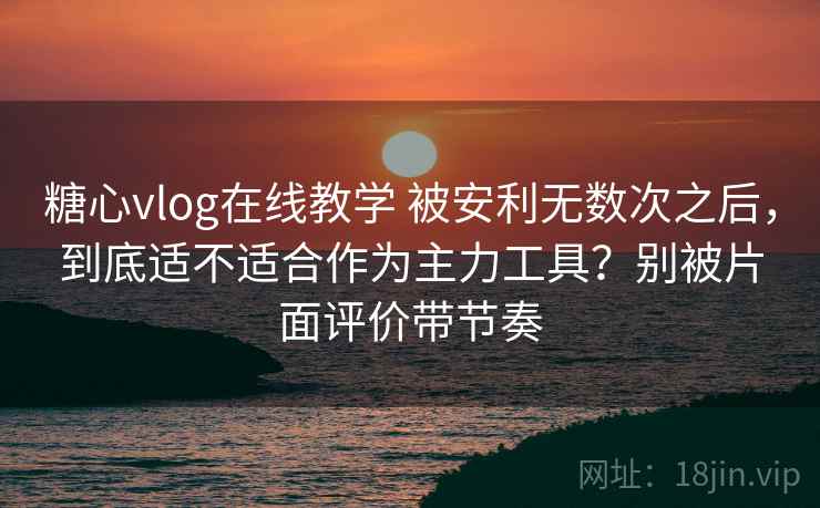 糖心vlog在线教学 被安利无数次之后，到底适不适合作为主力工具？别被片面评价带节奏