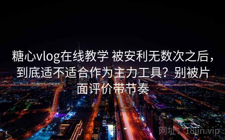 糖心vlog在线教学 被安利无数次之后，到底适不适合作为主力工具？别被片面评价带节奏