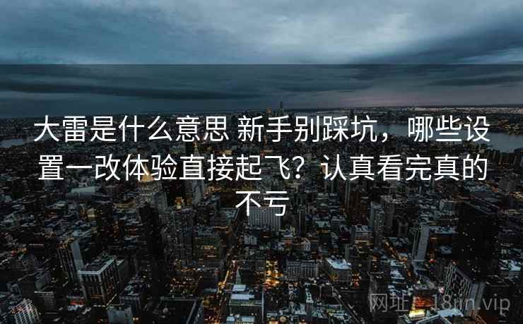 大雷是什么意思 新手别踩坑，哪些设置一改体验直接起飞？认真看完真的不亏