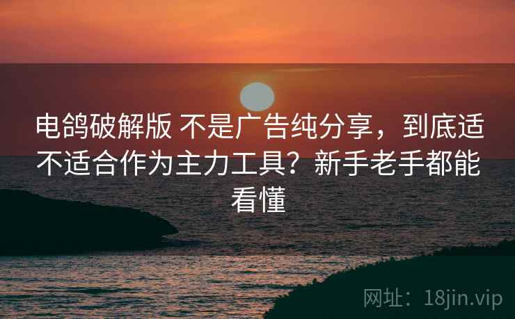 电鸽破解版 不是广告纯分享，到底适不适合作为主力工具？新手老手都能看懂