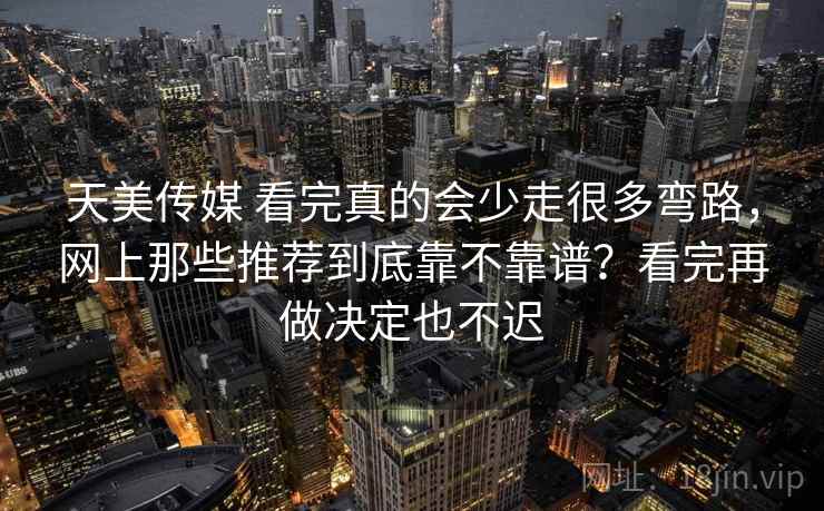 天美传媒 看完真的会少走很多弯路，网上那些推荐到底靠不靠谱？看完再做决定也不迟