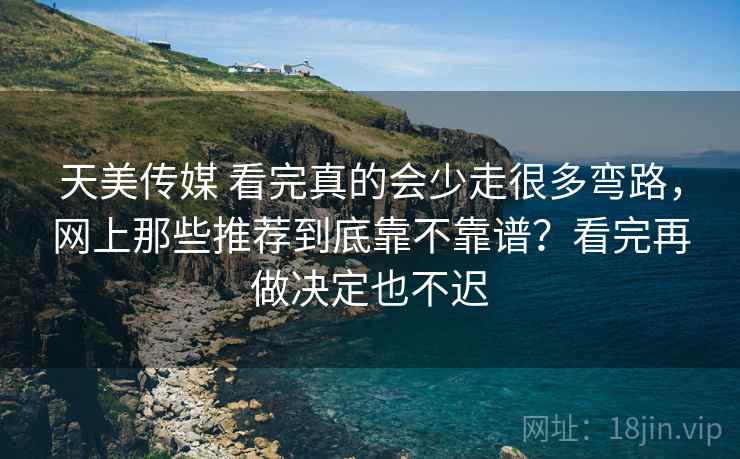 天美传媒 看完真的会少走很多弯路,网上那些推荐到底靠不靠谱?看完再做决定也不迟 天美传媒 看完真的会少走很多弯路,网上那些推荐到底靠不靠谱?看完再做决定也不迟
