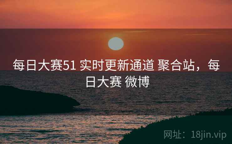 每日大赛51 实时更新通道 聚合站，每日大赛 微博