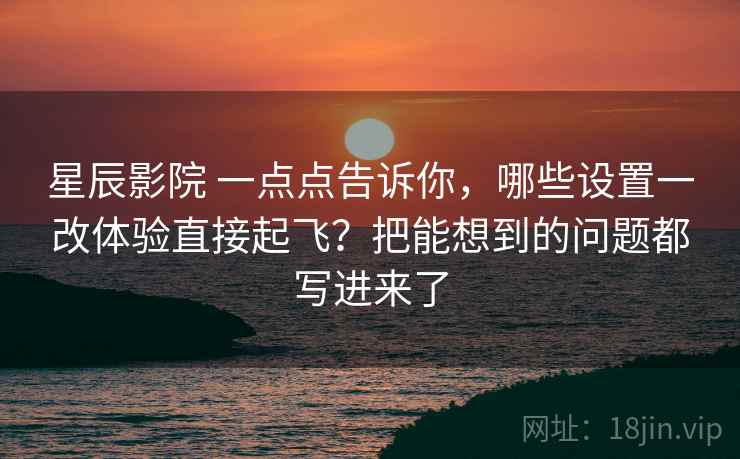 星辰影院 一点点告诉你,哪些设置一改体验直接起飞?把能想到的问题都写进来了 星辰影院 一点点告诉你,哪些设置一改体验直接起飞?把能想到的问题都写进来了