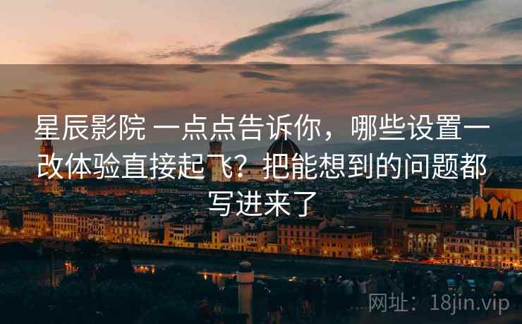 星辰影院 一点点告诉你，哪些设置一改体验直接起飞？把能想到的问题都写进来了