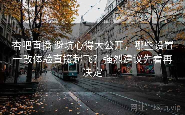 杏吧直播 避坑心得大公开，哪些设置一改体验直接起飞？强烈建议先看再决定