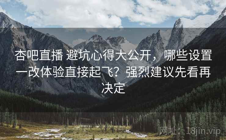 杏吧直播 避坑心得大公开，哪些设置一改体验直接起飞？强烈建议先看再决定