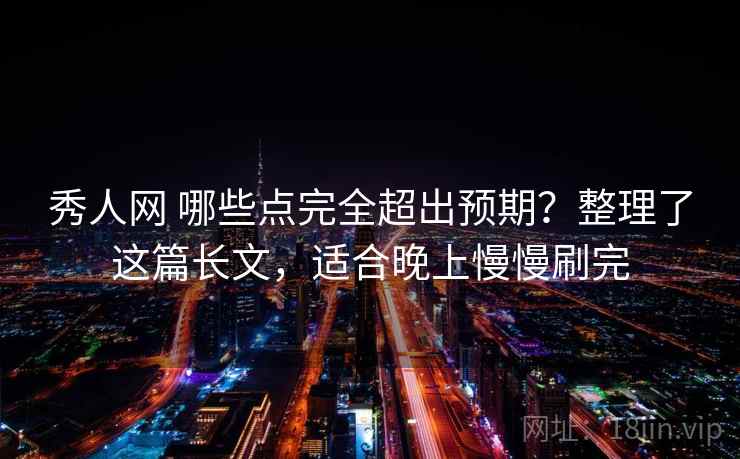 秀人网 哪些点完全超出预期？整理了这篇长文，适合晚上慢慢刷完