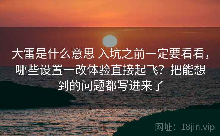 大雷是什么意思 入坑之前一定要看看，哪些设置一改体验直接起飞？把能想到的问题都写进来了