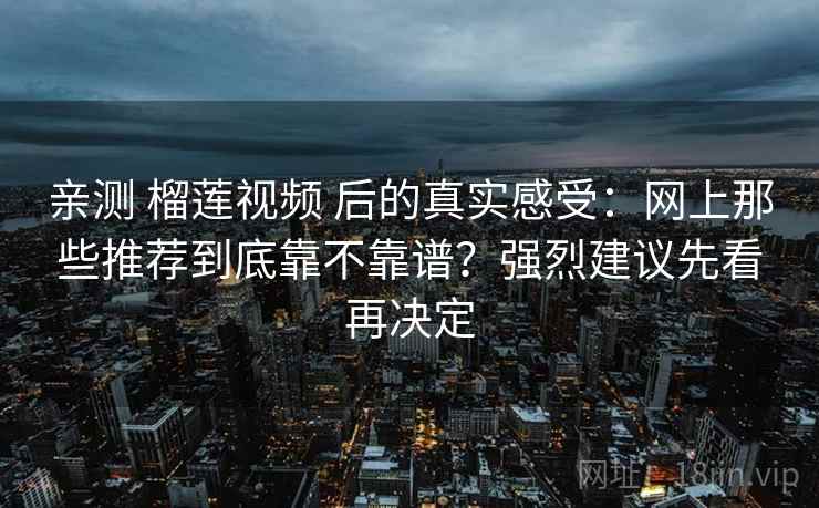 亲测 榴莲视频 后的真实感受：网上那些推荐到底靠不靠谱？强烈建议先看再决定