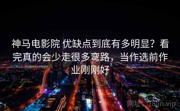 神马电影院 优缺点到底有多明显？看完真的会少走很多弯路，当作选前作业刚刚好