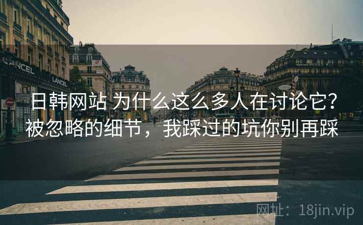 日韩网站 为什么这么多人在讨论它？被忽略的细节，我踩过的坑你别再踩