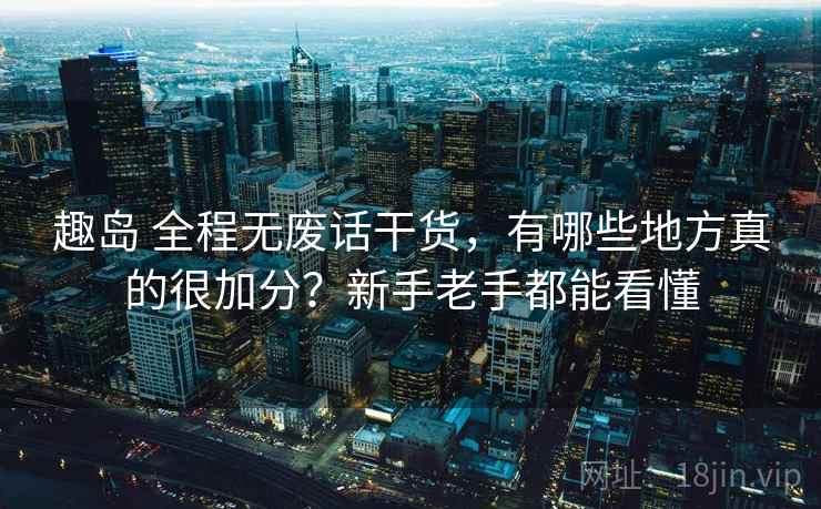 趣岛 全程无废话干货，有哪些地方真的很加分？新手老手都能看懂