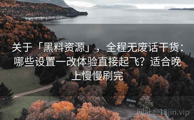 关于「黑料资源」，全程无废话干货：哪些设置一改体验直接起飞？适合晚上慢慢刷完