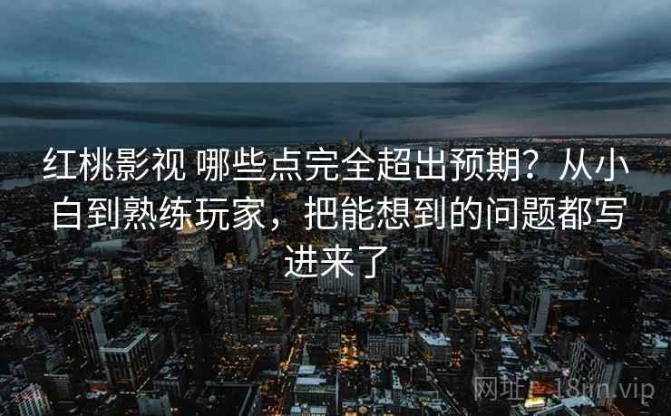 红桃影视 哪些点完全超出预期？从小白到熟练玩家，把能想到的问题都写进来了
