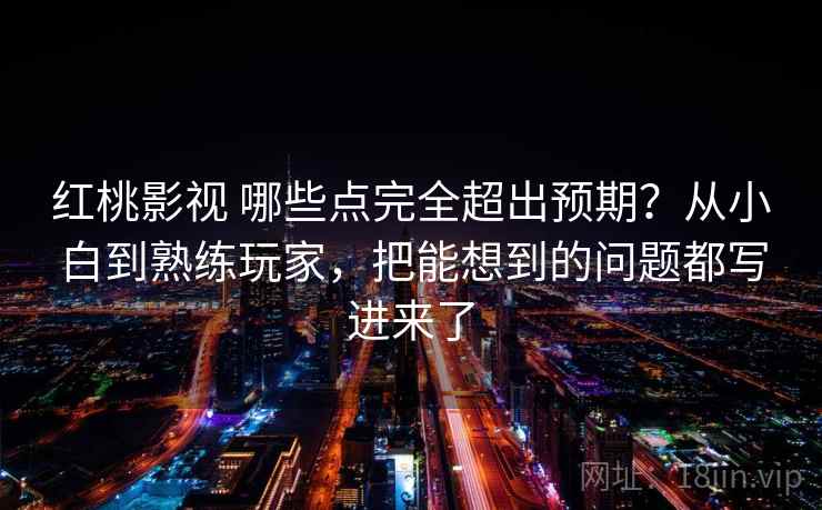 红桃影视 哪些点完全超出预期?从小白到熟练玩家,把能想到的问题都写进来了 红桃影视 哪些点完全超出预期?从小白到熟练玩家,把能想到的问题都写进来了