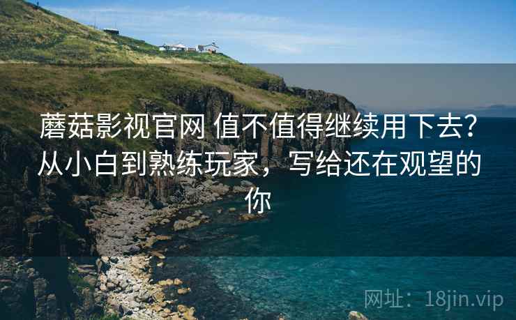 蘑菇影视官网 值不值得继续用下去?从小白到熟练玩家,写给还在观望的你 蘑菇影视官网 值不值得继续用下去?从小白到熟练玩家,写给还在观望的你