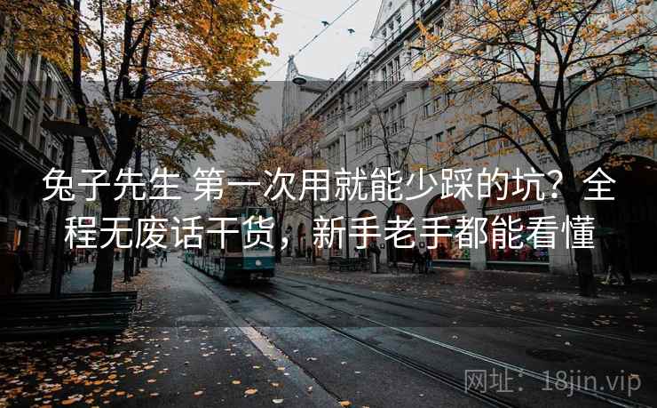 兔子先生 第一次用就能少踩的坑？全程无废话干货，新手老手都能看懂