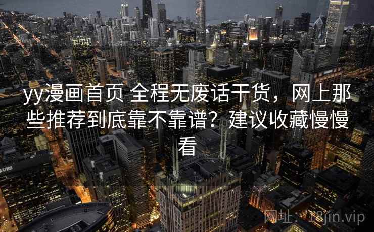 yy漫画首页 全程无废话干货,网上那些推荐到底靠不靠谱?建议收藏慢慢看 yy漫画首页 全程无废话干货,网上那些推荐到底靠不靠谱?建议收藏慢慢看