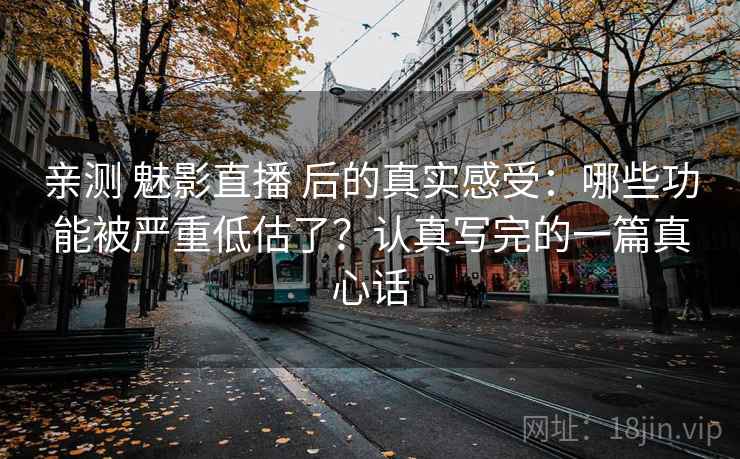 亲测 魅影直播 后的真实感受：哪些功能被严重低估了？认真写完的一篇真心话