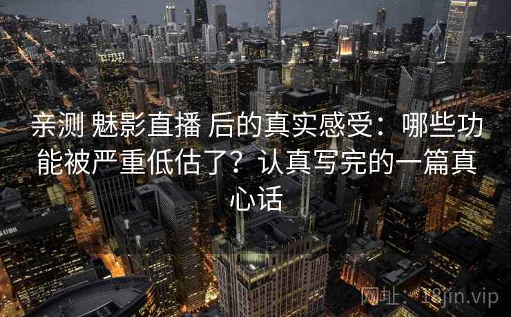 亲测 魅影直播 后的真实感受：哪些功能被严重低估了？认真写完的一篇真心话