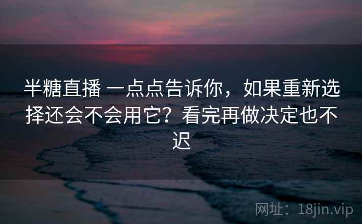 半糖直播 一点点告诉你，如果重新选择还会不会用它？看完再做决定也不迟